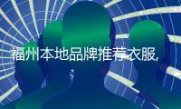 福州本地品牌推薦衣服,福州本地品牌推薦衣服店鋪