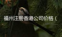 福州注冊香港公司價格（福州注冊香港公司）