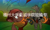 福州大學至誠學院能換專業嗎？（至誠學院教務網）