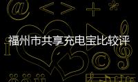 福州市共享充電寶比較評測及消費提示