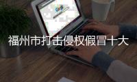福州市打擊侵權(quán)假冒十大典型案例公布
