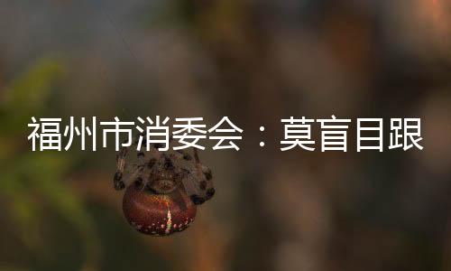 福州市消委會：莫盲目跟風購買網紅粽子
