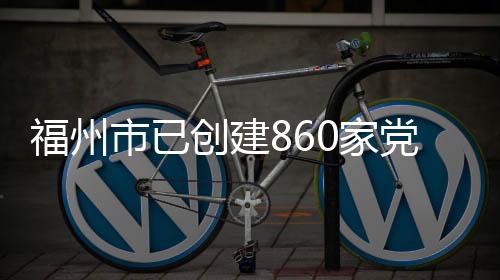 福州市已創建860家黨員誠信示范店