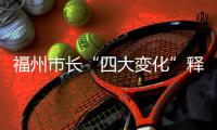 福州市長(zhǎng)“四大變化”釋發(fā)展,行業(yè)資訊