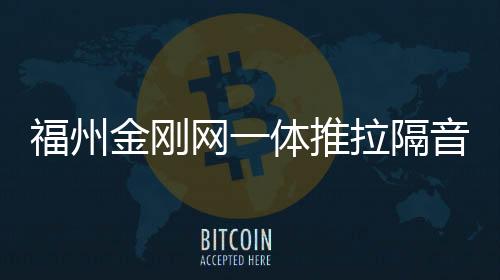 福州金剛網一體推拉隔音窗（倍爾靜品牌）,行業資訊