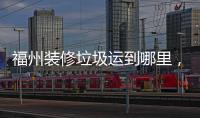 福州裝修垃圾運到哪里，福州裝修垃圾清運公司來幫忙