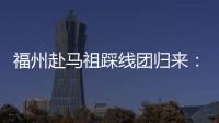 福州赴馬祖踩線團歸來：將做好福建居民赴馬祖旅游準備