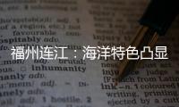 福州連江：海洋特色凸顯  推進海洋經濟高質量發展