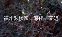 福州鼓樓區(qū)：深化“文明實踐+” 培育文明新風(fēng)尚
