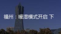 福州：暖濕模式開啟 下周或達28℃