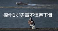 福州1歲男童不慎吞下骨頭 卡住氣管咳得喘不過氣來