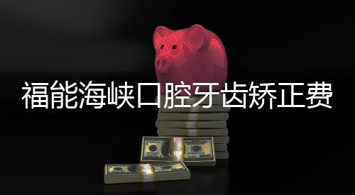 福能海峽口腔牙齒矯正費用:兒童早期矯正4800+
