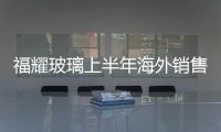 福耀玻璃上半年海外銷售增44.6%,企業(yè)新聞
