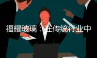 福耀玻璃：在傳統(tǒng)行業(yè)中凸顯其成長性,企業(yè)新聞