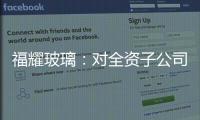 福耀玻璃：對(duì)全資子公司增資6500萬(wàn)歐元用于德國(guó)FYSAM汽車飾件項(xiàng)目,企業(yè)經(jīng)營(yíng)