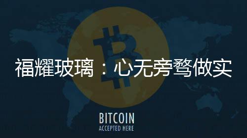 福耀玻璃：心無旁騖做實業,企業新聞