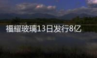 福耀玻璃13日發(fā)行8億元1年期短出借證券,企業(yè)新聞