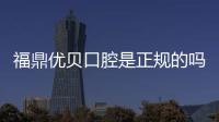 福鼎優貝口腔是正規的嗎？資質可查超安心,設備/醫生達標