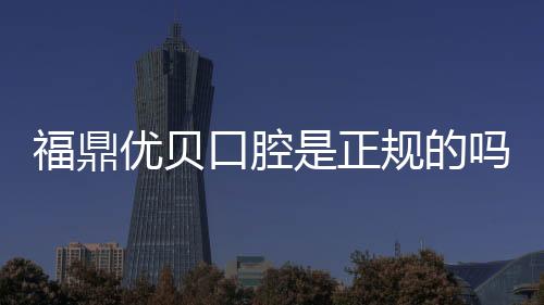 福鼎優貝口腔是正規的嗎？資質可查超安心,設備/醫生達標