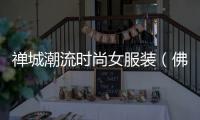 禪城潮流時尚女服裝（佛山禪城服裝批發市場在那個位置?）