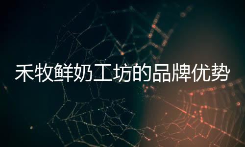 禾牧鮮奶工坊的品牌優(yōu)勢是是什么