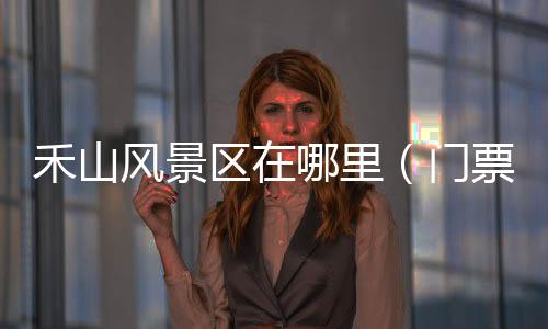 禾山風(fēng)景區(qū)在哪里（門票多少錢）