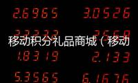 移動(dòng)積分禮品商城（移動(dòng)積分商城兌換禮品）