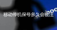 移動停機保號多久會被注銷（移動停機保號）