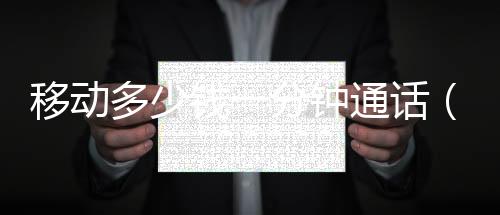 移動(dòng)多少錢一分鐘通話（移動(dòng)多少錢一分鐘）