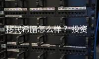 移民希臘怎么樣？ 投資移民希臘怎么樣