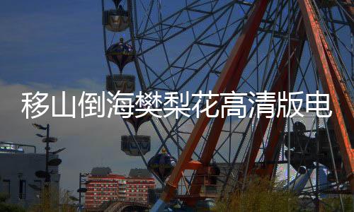 移山倒海樊梨花高清版電視劇免費（移山倒海樊梨花高清版）