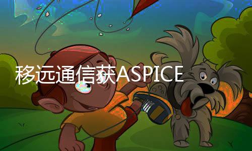 移遠(yuǎn)通信獲ASPICE CL2國(guó)際認(rèn)證 汽車(chē)軟件研發(fā)能力達(dá)全球先進(jìn)水平