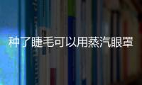種了睫毛可以用蒸汽眼罩嗎 種完睫毛可以戴眼罩嗎