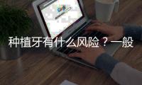 種植牙有什么風(fēng)險(xiǎn)？一般口腔醫(yī)生不會(huì)告訴你的都在這里了！