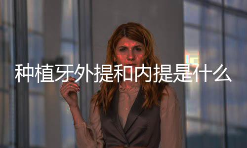 種植牙外提和內提是什么意思?外提和內提哪個風險小?一文了解