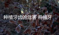 種植牙齒的危害 種植牙齒的副作用