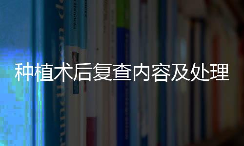 種植術(shù)后復查內(nèi)容及處理要點