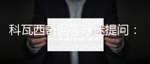 科瓦西奇回答球迷提問：斯坦科維奇是我的榜樣