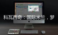科瓦西奇：國(guó)際米蘭，夢(mèng)想成真
