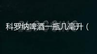 科羅納啤酒一瓶幾毫升（科羅納啤酒）
