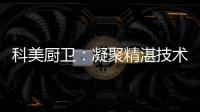 科美廚衛：凝聚精湛技術 引領節能廚房新潮流
