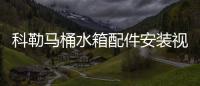 科勒馬桶水箱配件安裝視頻（科勒馬桶水箱配件）