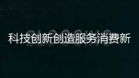 科技創新創造服務消費新供給 20項舉措助力“消費促進年”