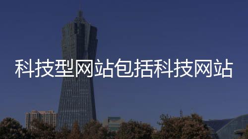 科技型網站包括科技網站制作軟件推薦一下的具體內容