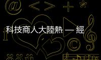 科技商人大陸熱 — 經濟掛帥，政治靠邊｜天下雜誌
