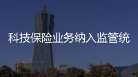 科技保險業務納入監管統計 金融監管總局發布科技保險業務統計制度
