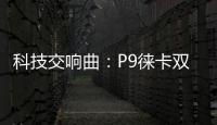 科技交響曲：P9徠卡雙鏡頭，引領攝影新潮流【數碼&手機】風尚中國網