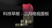 科技早報(bào)：三月電視面板全尺寸價(jià)格下跌；蘋果開始自己做屏幕