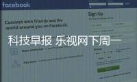 科技早報 樂視網(wǎng)下周一召開股東大會；華為發(fā)布全新自研AI芯片