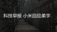 科技早報 小米回應柔宇科技炮轟；中興發布第二代4K智能機頂盒